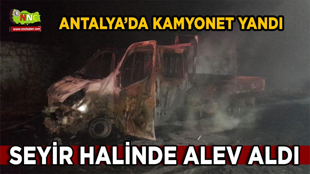 Antalya’da kamyonet yandı