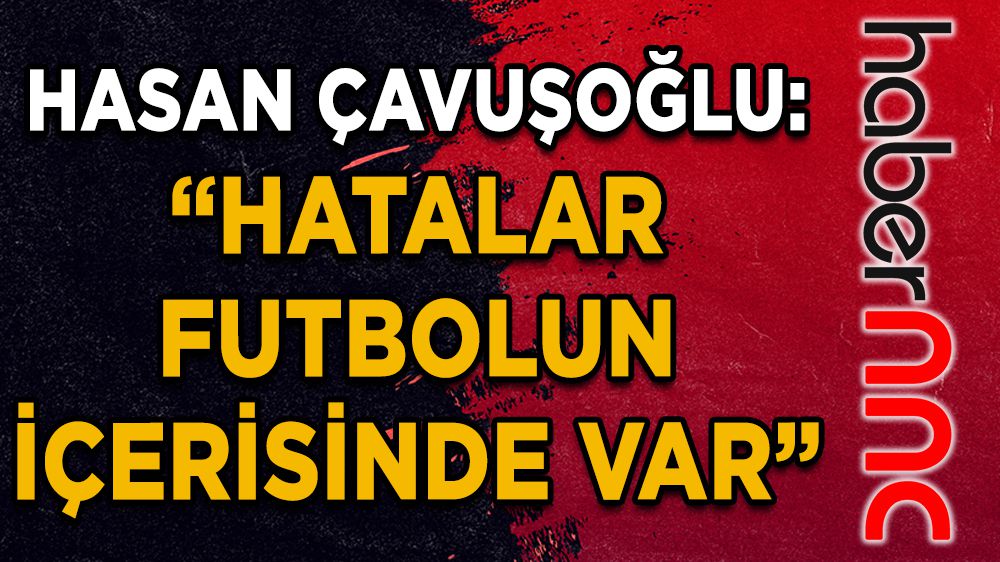 Hasan Çavuşoğlu: “Hatalar futbolun içerisinde var”