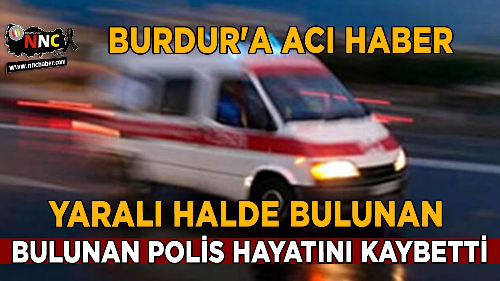 Burdur'a acı haber; Yaralı halde bulunan polis hayatını kaybetti