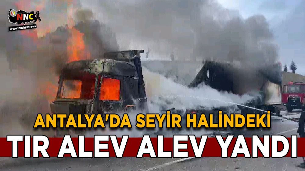 Antalya'da seyir halindeki tır alev alev yandı