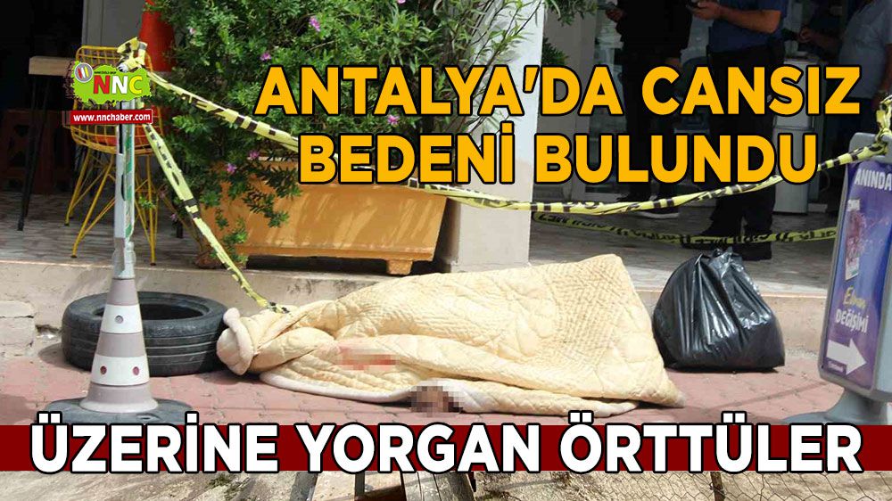 Antalya'da cansız bedeni bulundu, üzerine yorgan örttüler