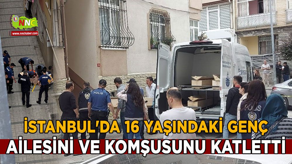 İstanbul'da 16 yaşındaki genç ailesini ve komşusunu katletti