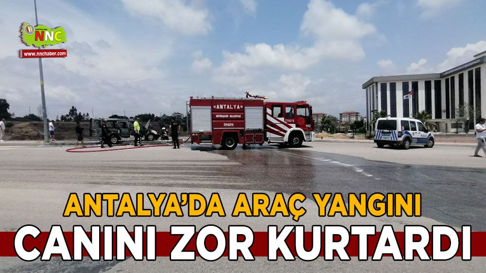 Antalya'da araç yangını canını zor kurtardı