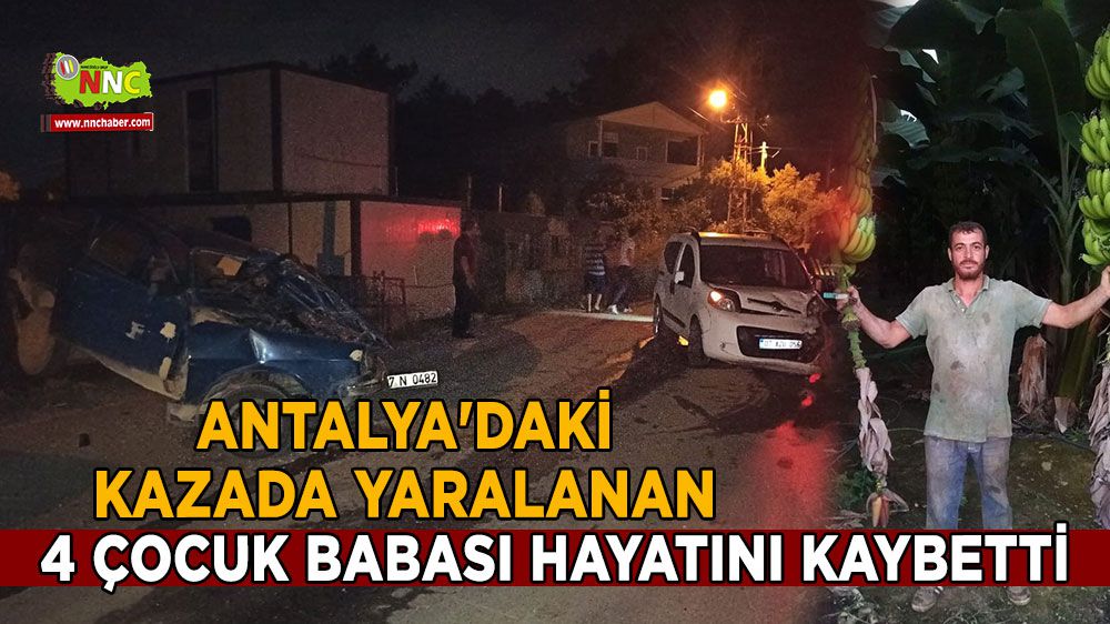 Antalya'daki kazada yaralanan 4 çocuk babası hayatını kaybetti