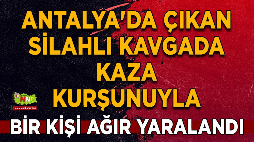 Antalya'da Silahlı Kavga: Kaza Kurşunuyla Bir Kişi Ağır Yaralandı