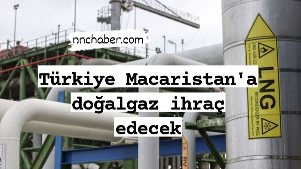 Türkiye Macaristan'a doğalgaz ihraç edecek