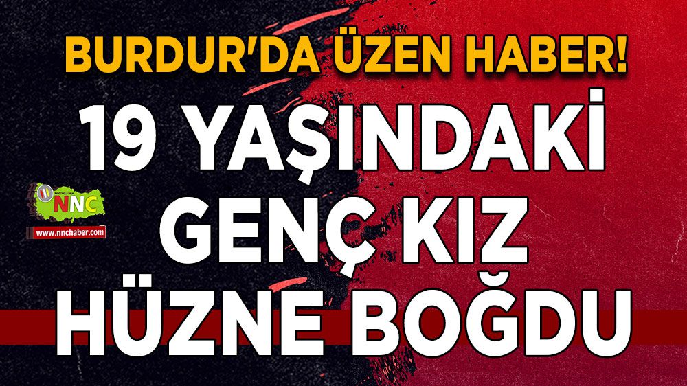 Burdur'da üzen haber! 19 yaşındaki genç kız hüzne boğdu