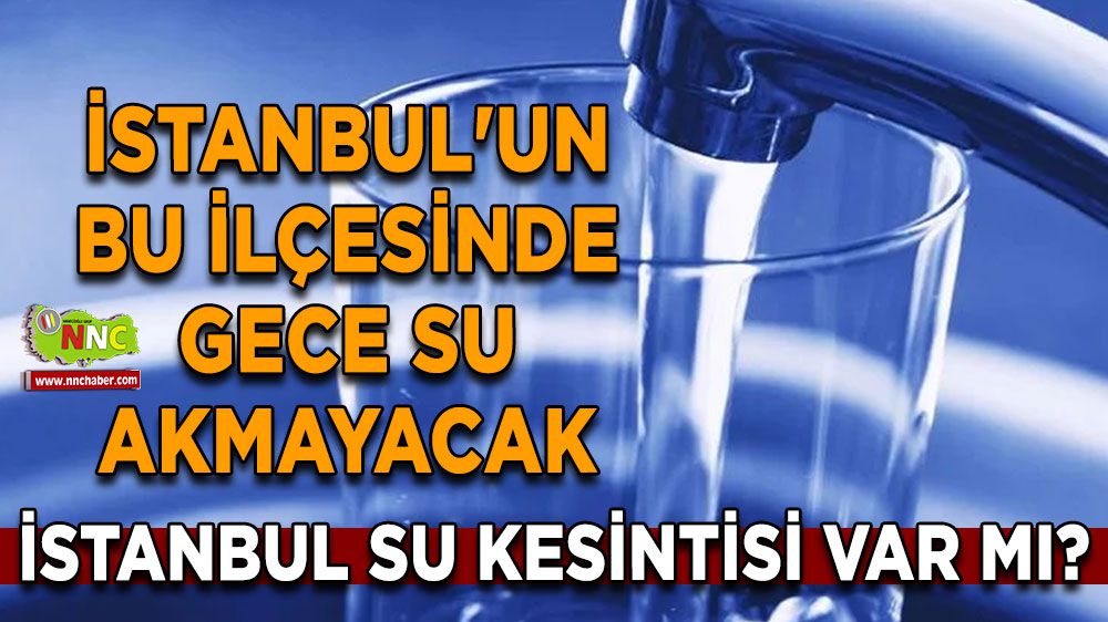 İstanbul 28 Aralık su kesintisi var mı? İstanbul'un bu ilçesinde gece su akmayacak