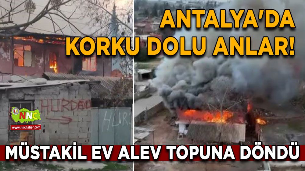 Antalya'da korku dolu anlar! Müstakil ev alev topuna döndü