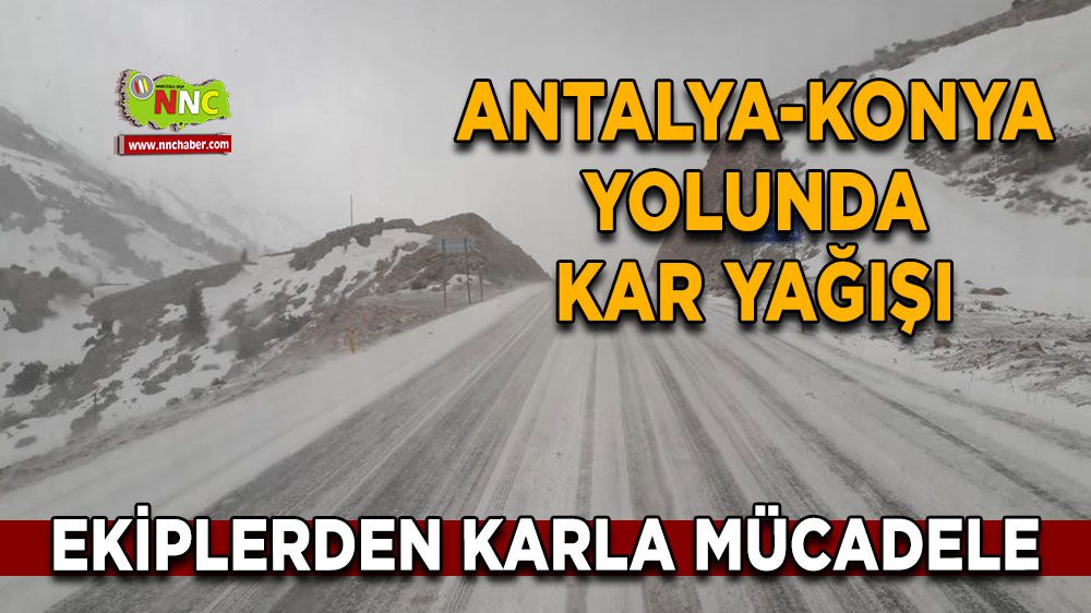 Antalya-Konya yolunda kar yağışı! Kar yağışı sonrası ekipler seferber