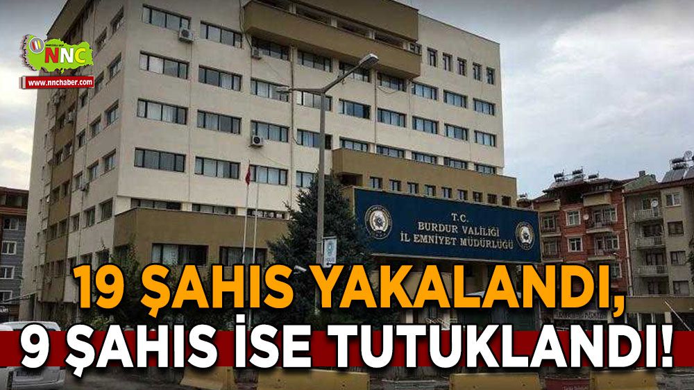 Burdur'da 19 Şahıs Yakalandı, 9'u Tutuklandı!