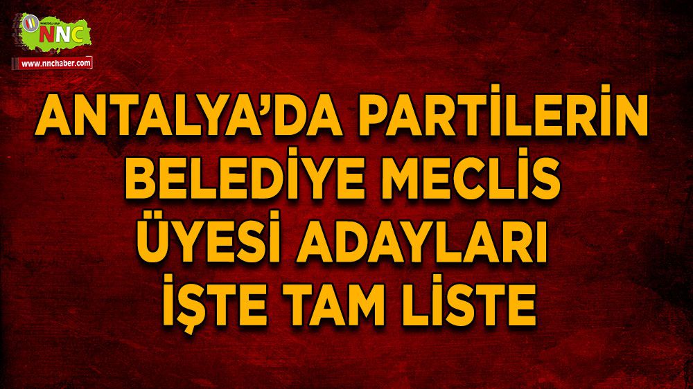 Antalya'da partilerin belediye meclis üyesi adayları kimler oldu İşte tam listesi