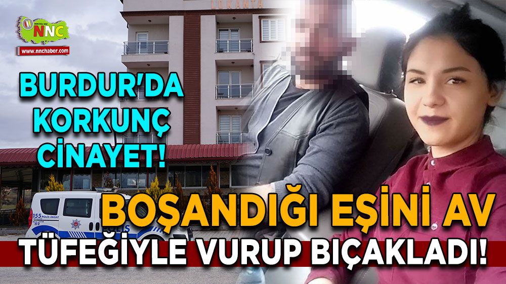 Burdur'da Korkunç Cinayet! Boşandığı Eşini Av Tüfeğiyle Vurup Bıçakladı!