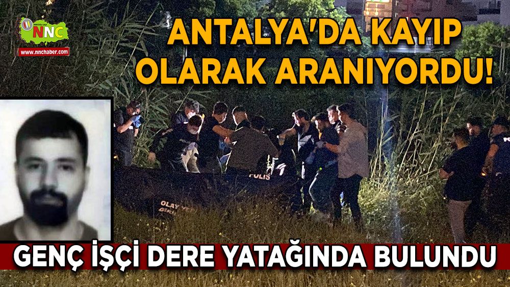 Antalya'da kayıp olarak aranıyordu! Genç işçi dere yatağında bulundu