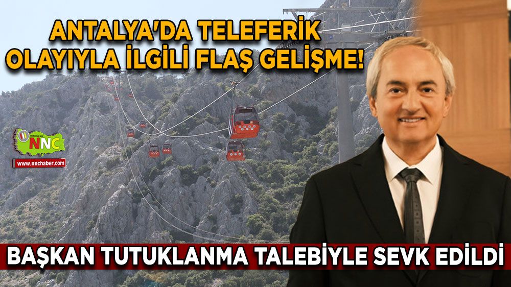 Antalya'da teleferik olayıyla ilgili flaş gelişme! Başkan tutuklanma talebiyle sevk edildi