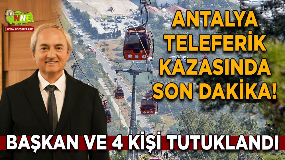 Antalya teleferik olayında son dakika! Başkan Kocagöz ve 4 kişi tutuklandı