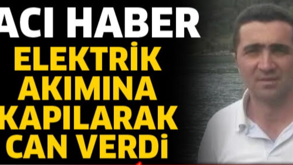 elektrik akımına kapılan Akif Dinçer hayatını kaybetti 