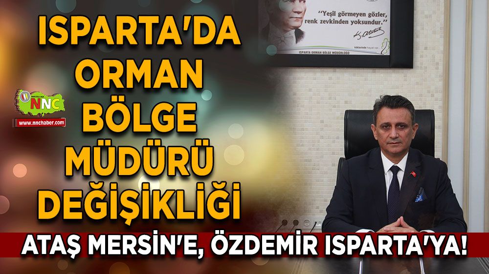 Isparta'da Orman Bölge Müdürü Değişikliği: Ataş Mersin'e, Özdemir Isparta'ya!