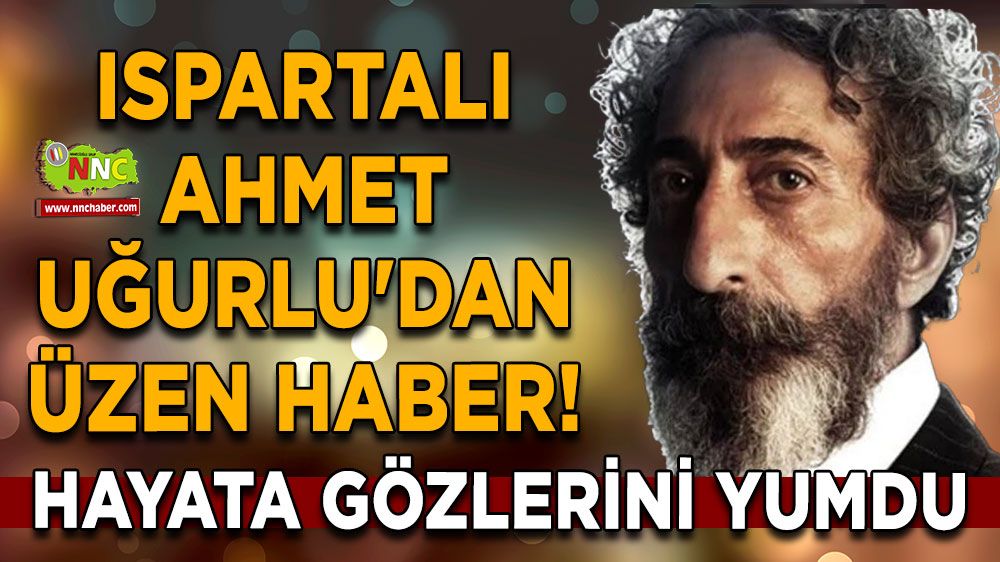 Ispartalı Ahmet Uğurlu'dan üzen haber! Hayata gözlerini yumdu