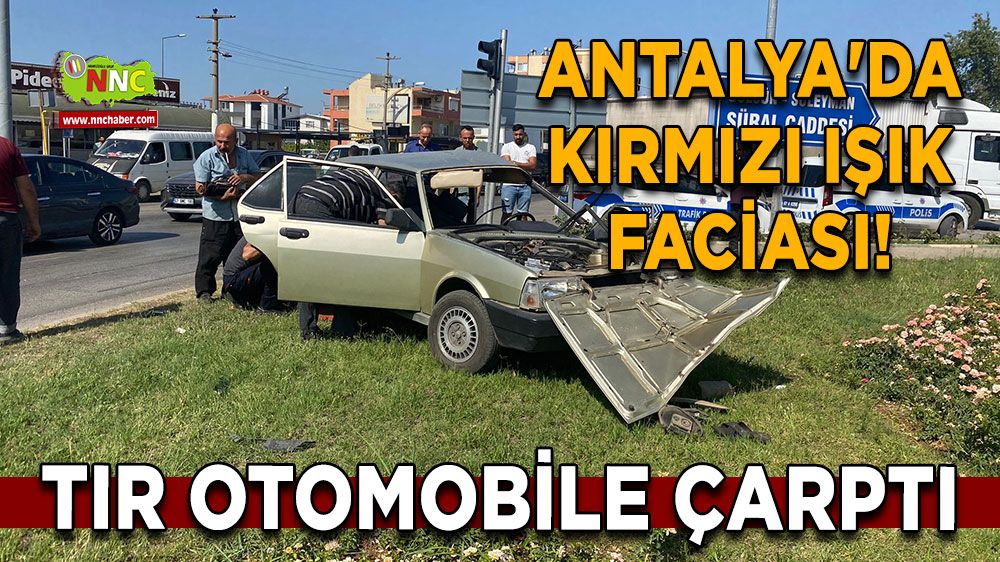 Antalya'da kırmızı ışık faciası! Tır otomobile çarptı