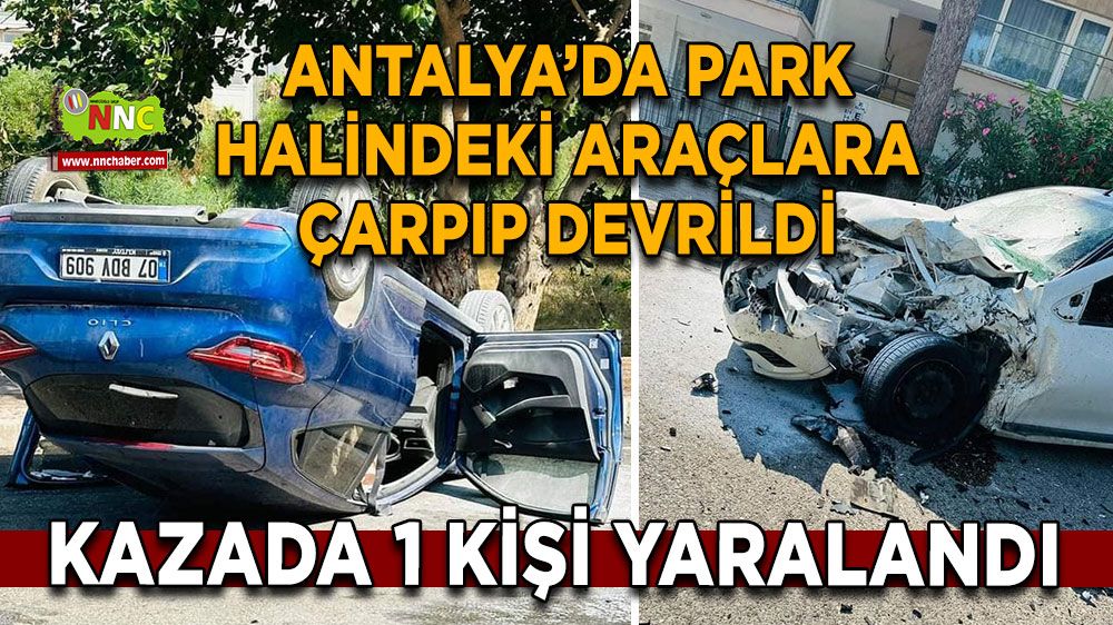 Antalya'da Kontrolsüz Araç Park Halindeki Araçlara Çarpıp Devrildi