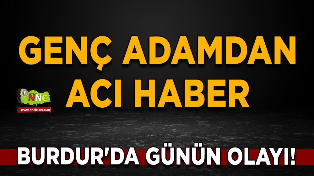 Burdur'da günün olayı! Genç adamdan acı haber