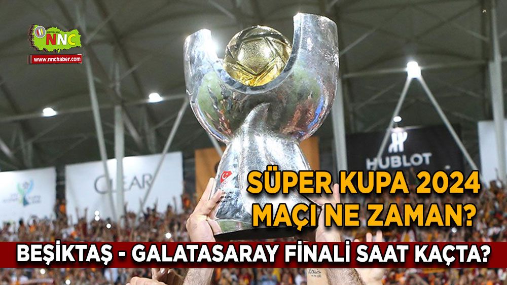Süper Kupa 2024 maçı ne zaman? Beşiktaş - Galatasaray finali saat kaçta?