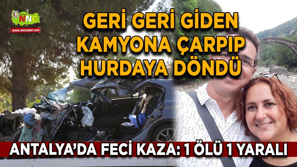 Antalya'da feci kaza Geri geri giden kamyona çarpıp hurdaya döndü: 1 ölü 1 yaralı