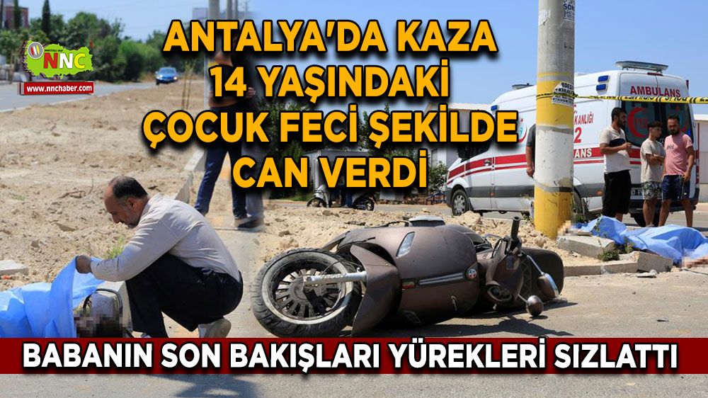 Antalya'da kaza 14 yaşındaki çocuk feci şekilde can verdi Babanın son bakışları yürekleri sızlattı 