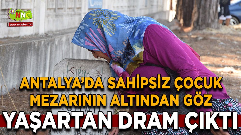 Antalya'da sahipsiz çocuk mezarının altından göz yaşartan dram çıktı