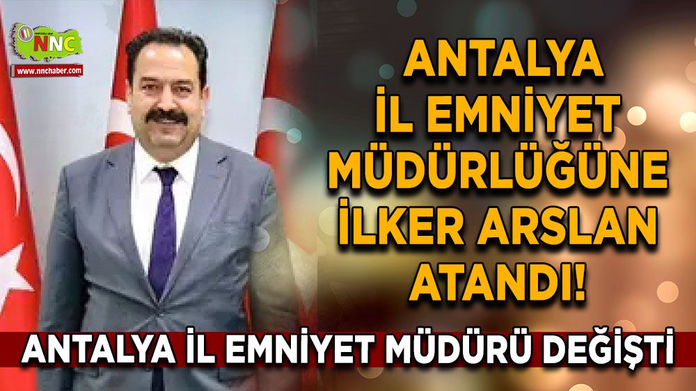 Antalya İl Emniyet Müdürü değişti İl Emniyet Müdürlüğüne İlker Arslan atandı!