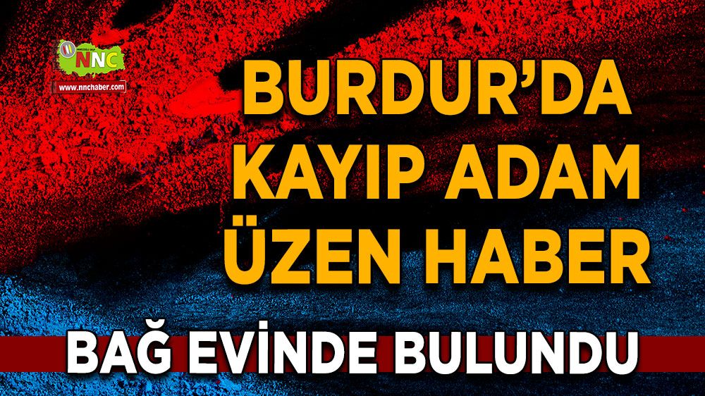 Burdur'da kayıp adamadan üzen haber Bağ evinde bulundu