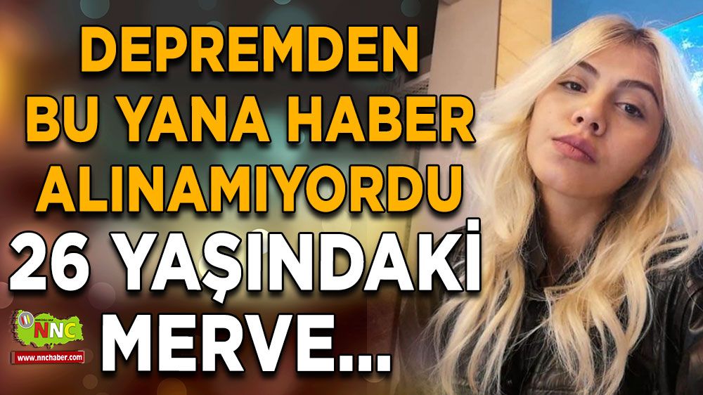 Depremden bu yana haber alınamıyordu, 26 yaşındaki Merve...