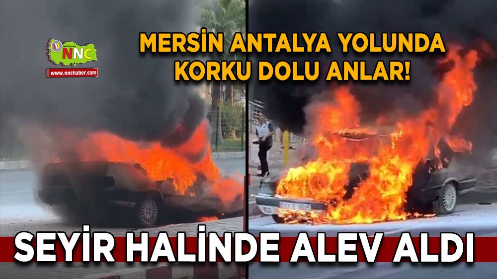 Mersin Antalya yolunda korku dolu anlar! Seyir halinde alev aldı