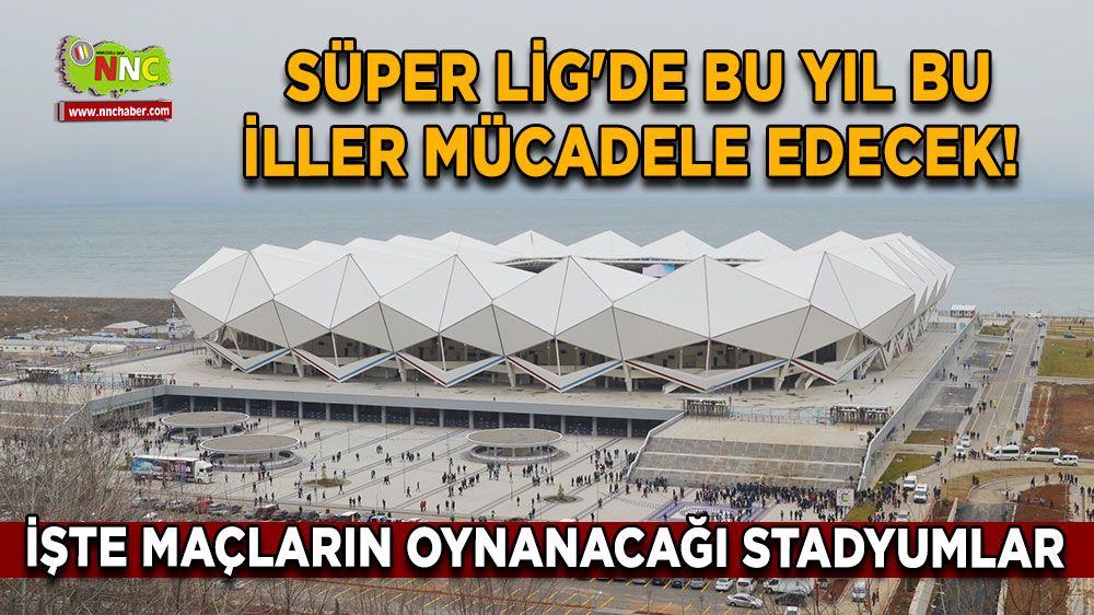 Süper Lig'de bu yıl bu iller mücadele edecek! İşte maçların oynanacağı stadyumlar