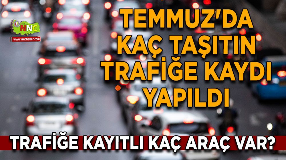 Trafiğe kayıtlı kaç araç var? Temmuz'da kaç taşıtın trafiğe kaydı yapıldı