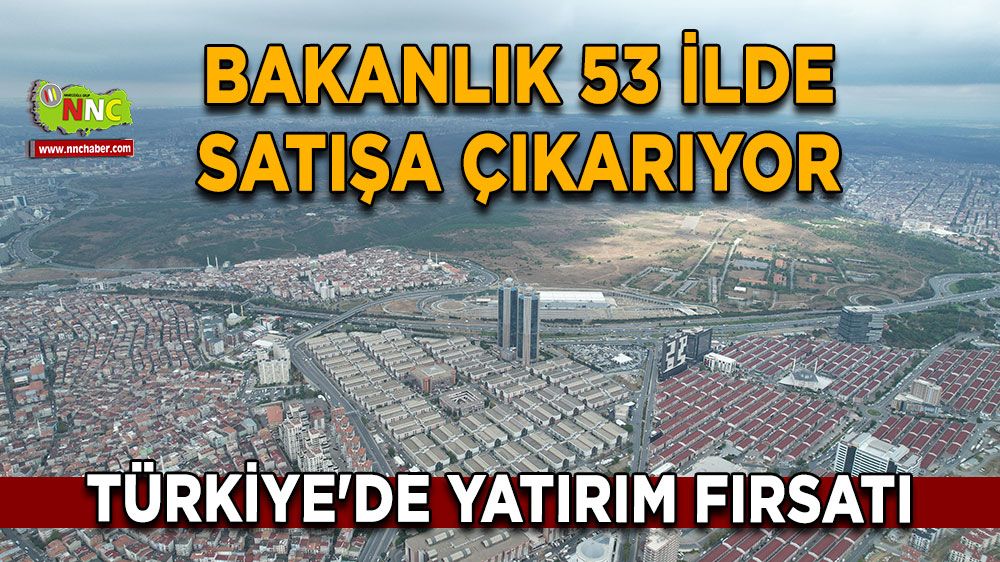 Türkiye'de yatırım fırsatı Bakanlık 53 ilde satışa çıkarıyor