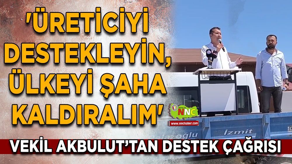 'Üreticiye destekleyin, ülkeyi şaha kaldıralım' Vekil Akbulut'tan destek çağrısı