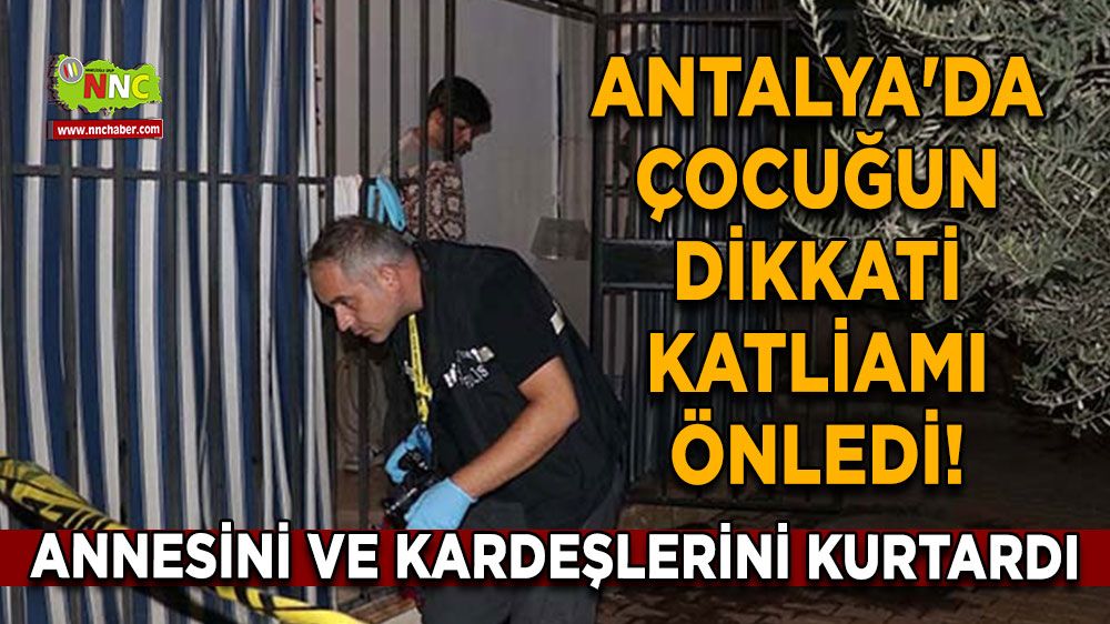 Antalya'da Çocuğun Dikkati Katliamı Önledi! Annesini ve Kardeşlerini Kurtardı