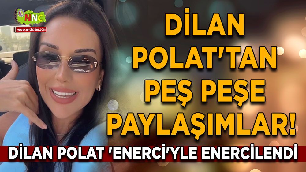 Dilan Polat'tan peş peşe paylaşımlar! Dilan Polat 'Enerci'yle Enercilendi