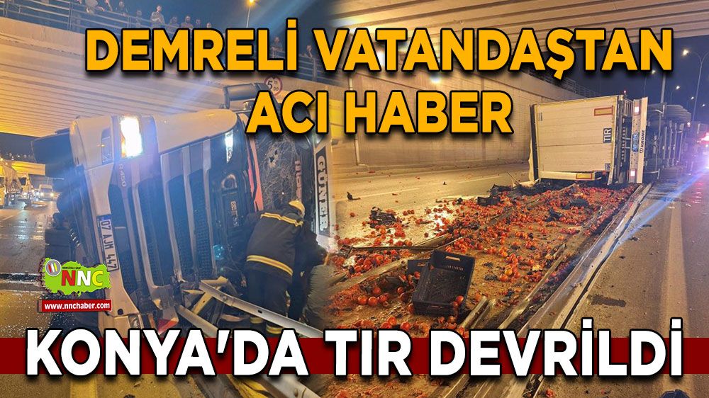 Konya'da tır devrildi Demreli vatandaştan acı haber