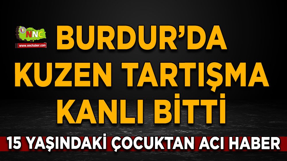 Burdur’da kuzen tartışma kanlı bitti 15 yaşındaki çocuktan acı haber