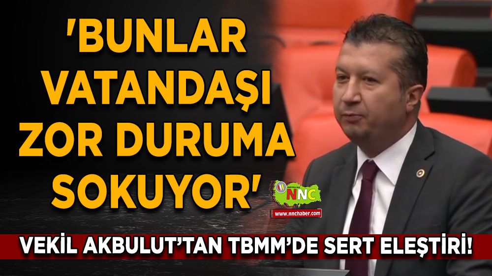 İzzet Akbulut’tan TBMM’de sert eleştiri! 'Bunlar vatandaşı zor duruma sokuyor'