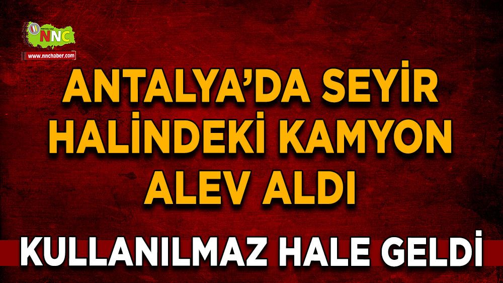 Son dakika Antalya haberi seyir halindeki kamyon alev aldı Kullanılmaz hale geldi 