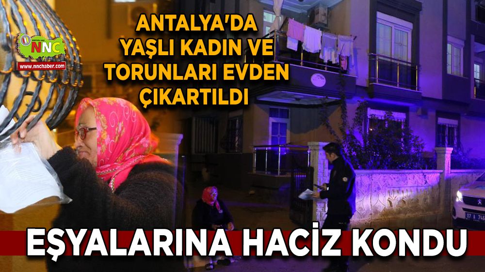 Antalya'da yaşlı kadın ve torunları evden çıkartıldı, Eşyalarına haciz kondu