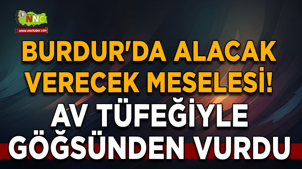 Burdur'da alacak verecek meselesi! Av tüfeğiyle göğsünden vurdu