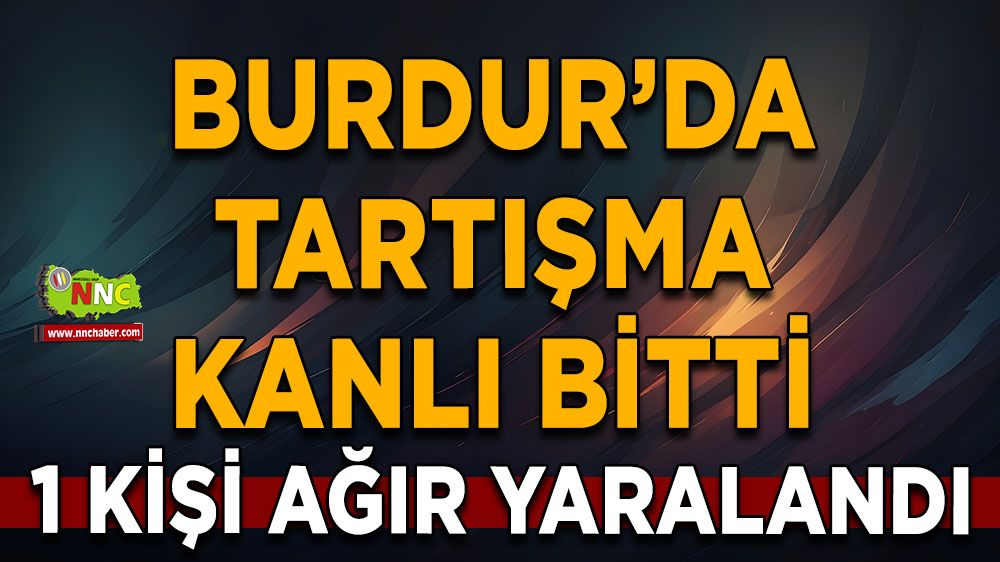 Burdur’da Tartışma Kanlı Bitti Bir Kişi Ağır Yaralandı