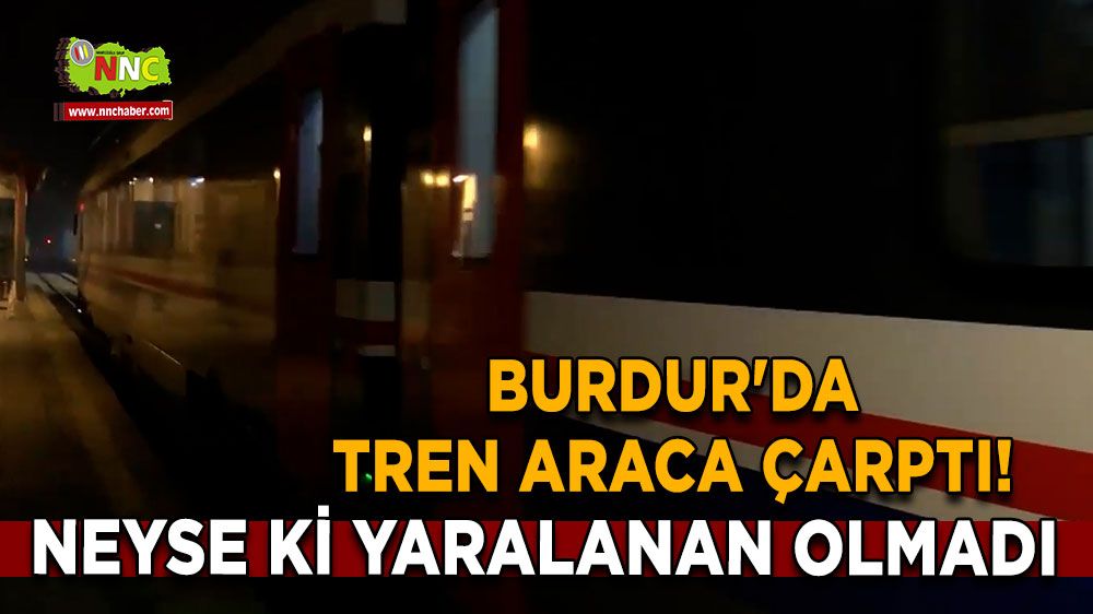 Burdur'da tren araca çarptı! Neyse ki yaralanan olmadı