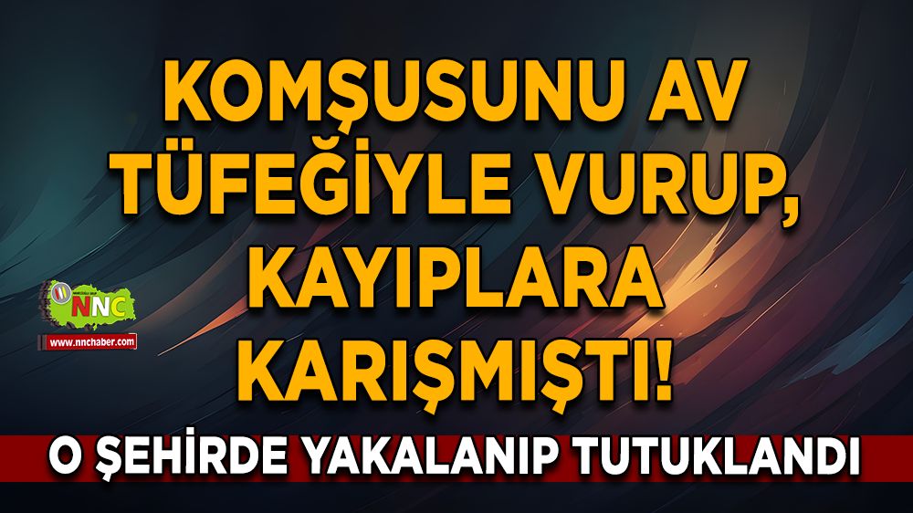 Komşusunu av tüfeğiyle vurup, kayıplara karışmıştı! O şehirde yakalanıp tutuklandı