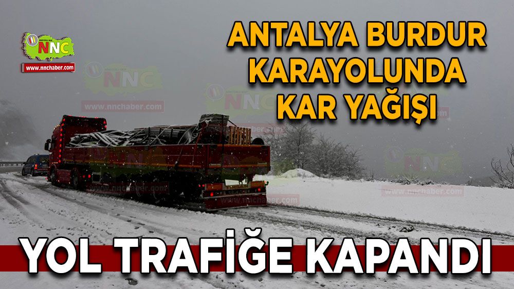 Antalya Burdur karayolunda kar yağışı Yol trafiğe kapandı